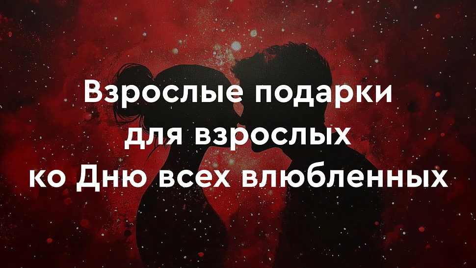 Взрослые подарки для взрослых: ко Дню всех влюбленных для девушки, мужчины и пар